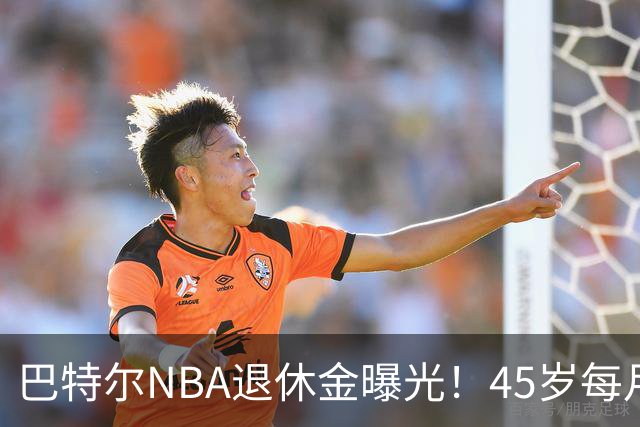 巴特尔NBA退休金曝光！45岁每月领钱，62岁后待遇更加惊人