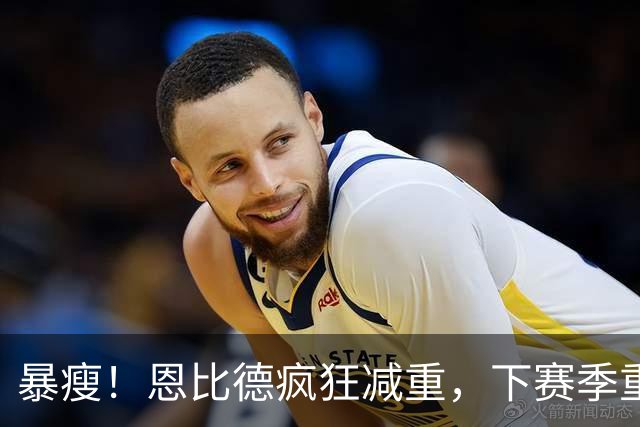 暴瘦！恩比德疯狂减重，下赛季重新证明自己？