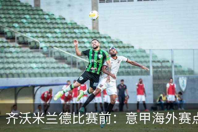 齐沃米兰德比赛前：意甲海外赛点子不错，推广意大利足球很重要